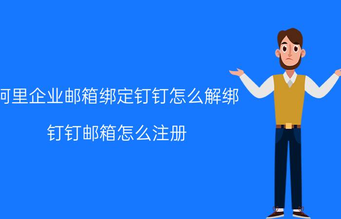 阿里企业邮箱绑定钉钉怎么解绑 钉钉邮箱怎么注册？